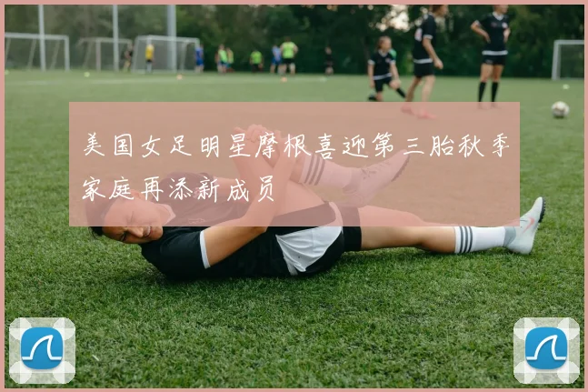 美国女足明星摩根喜迎第三胎秋季家庭再添新成员