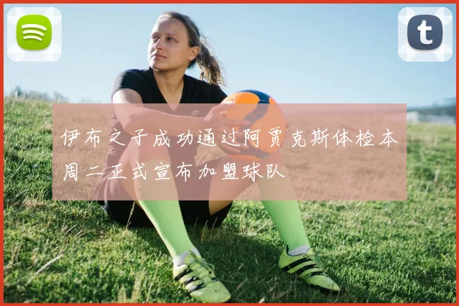 伊布之子成功通过阿贾克斯体检本周二正式宣布加盟球队