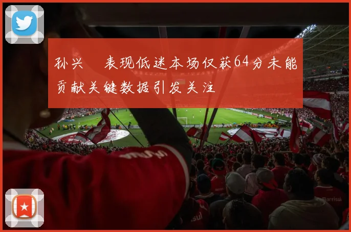 孙兴慜表现低迷本场仅获64分未能贡献关键数据引发关注