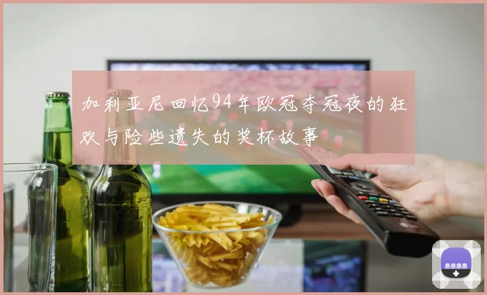 加利亚尼回忆94年欧冠夺冠夜的狂欢与险些遗失的奖杯故事
