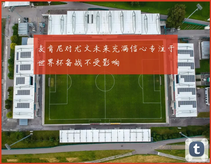 麦肯尼对尤文未来充满信心专注于世界杯备战不受影响