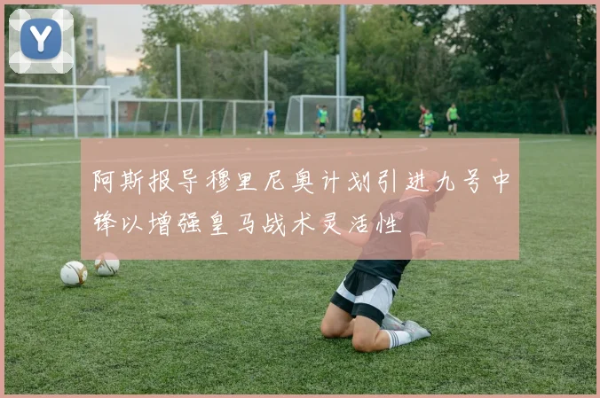 阿斯报导穆里尼奥计划引进九号中锋以增强皇马战术灵活性