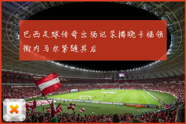 巴西足球传奇出场记录揭晓卡福领衔内马尔紧随其后