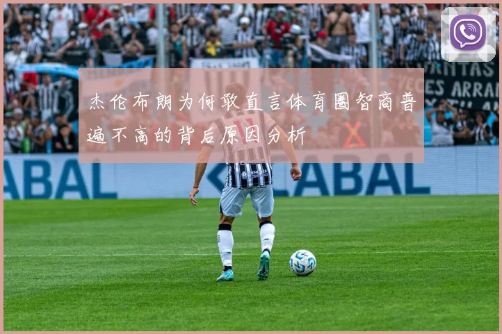 杰伦布朗为何敢直言体育圈智商普遍不高的背后原因分析