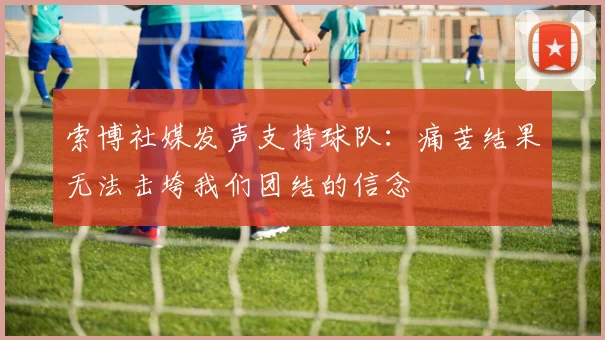 索博社媒发声支持球队：痛苦结果无法击垮我们团结的信念