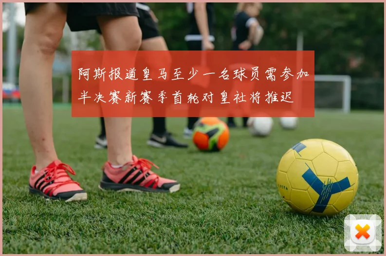 阿斯报道皇马至少一名球员需参加半决赛新赛季首轮对皇社将推迟