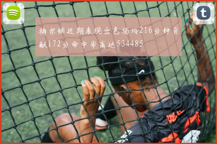 梅尔顿近期表现出色场均216分钟贡献172分命中率高达534485