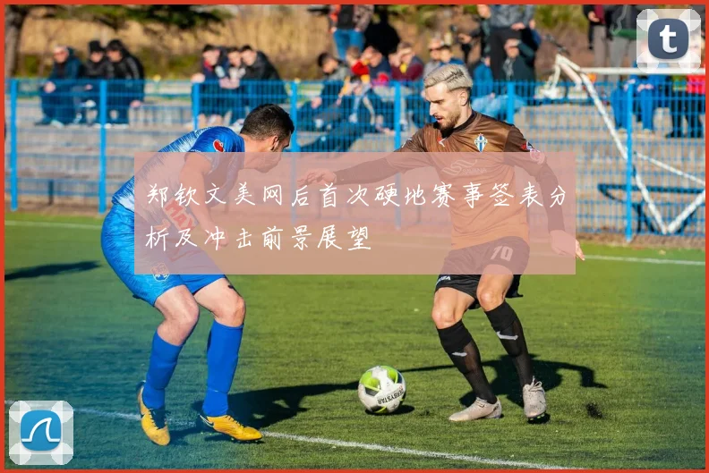 郑钦文美网后首次硬地赛事签表分析及冲击前景展望