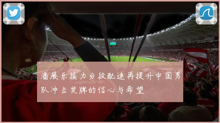 潘展乐接力分段配速再提升中国男队冲击奖牌的信心与希望
