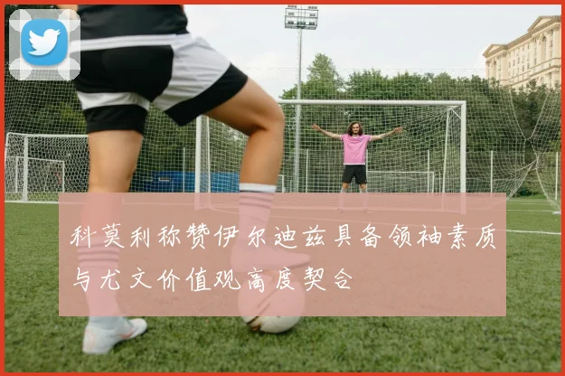 科莫利称赞伊尔迪兹具备领袖素质与尤文价值观高度契合