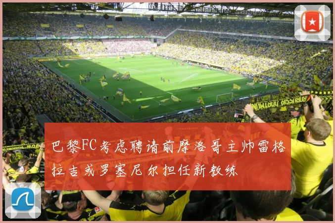 巴黎FC考虑聘请前摩洛哥主帅雷格拉吉或罗塞尼尔担任新教练