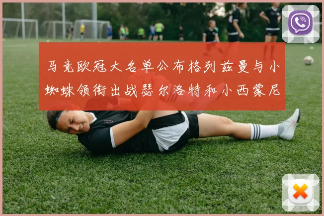 马竞欧冠大名单公布格列兹曼与小蜘蛛领衔出战瑟尔洛特和小西蒙尼在列