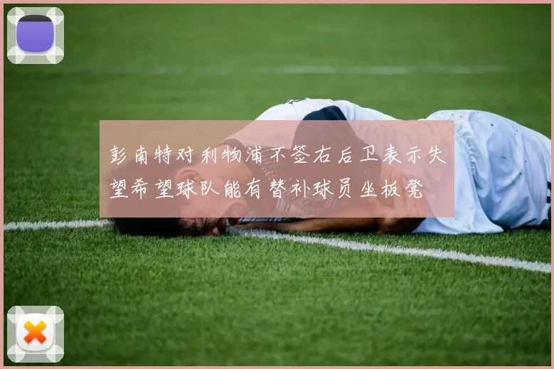彭南特对利物浦不签右后卫表示失望希望球队能有替补球员坐板凳