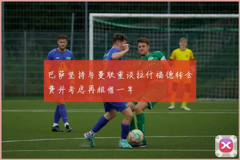 巴萨坚持与曼联重谈拉什福德转会费并考虑再租借一年