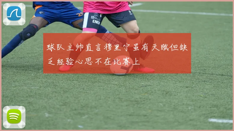 球队主帅直言穆里宁虽有天赋但缺乏经验心思不在比赛上