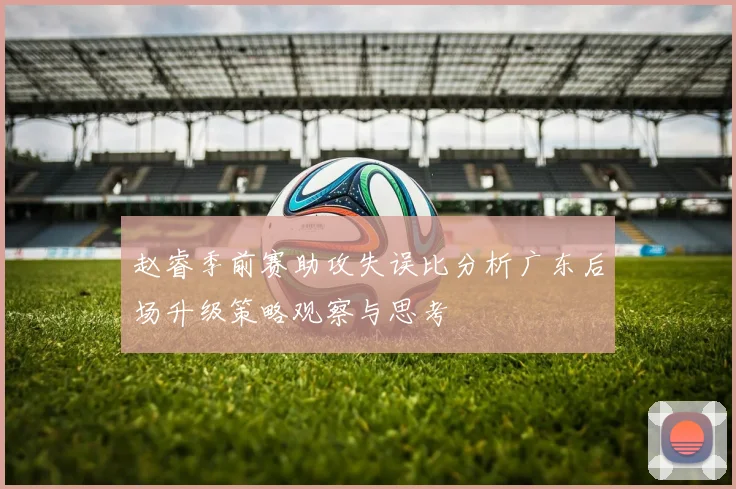赵睿季前赛助攻失误比分析广东后场升级策略观察与思考