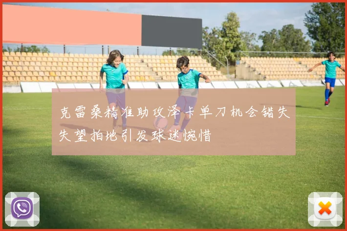 克雷桑精准助攻泽卡单刀机会错失失望拍地引发球迷惋惜