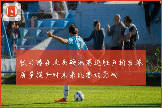 张之臻在北美硬地赛连胜分析发球质量提升对未来比赛的影响