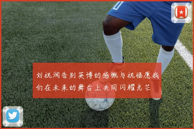 刘祝润告别英博的感慨与祝福愿我们在未来的舞台上共同闪耀光芒