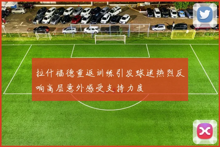 拉什福德重返训练引发球迷热烈反响高层意外感受支持力度