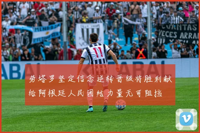 劳塔罗坚定信念逆转晋级将胜利献给阿根廷人民团结力量无可阻挡