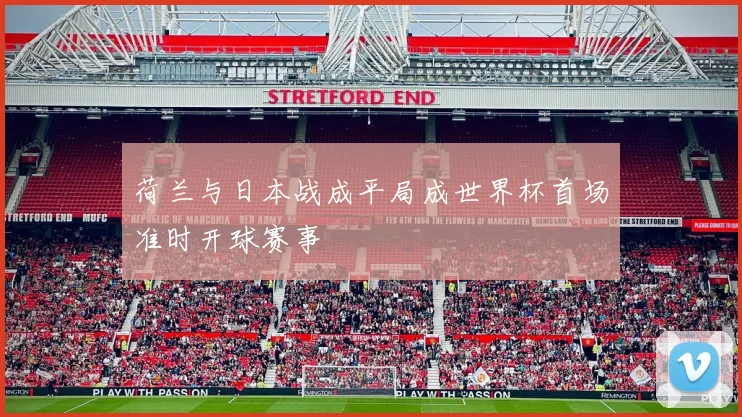 荷兰与日本战成平局成世界杯首场准时开球赛事