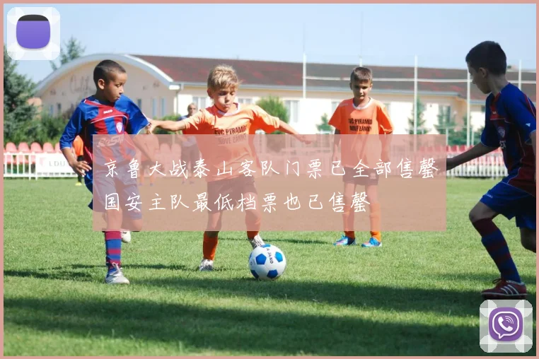 京鲁大战泰山客队门票已全部售罄国安主队最低档票也已售罄
