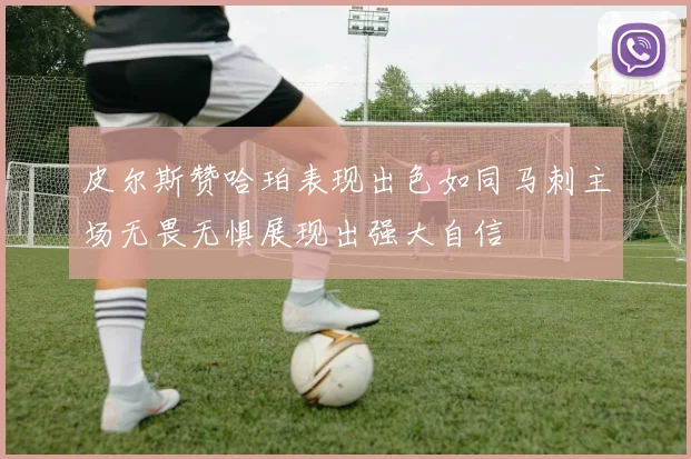 皮尔斯赞哈珀表现出色如同马刺主场无畏无惧展现出强大自信