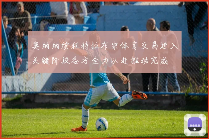 奥纳纳续租特拉布宗体育交易进入关键阶段各方全力以赴推动完成